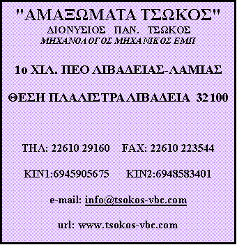 Text Box: "��������� ������" ���������   ���.   ������ ����������� ��������� ���1� ���. ��� ���������-���������� ��������� ��������  32100                                 ���: 22610 29160&nbsp;&nbsp;&nbsp; FAX: 22610 23544KIN1:6945905675&nbsp;&nbsp;&nbsp;&nbsp;&nbsp; KIN2:6948583401e-mail: info@tsokos-vbc.comurl: www.tsokos-vbc.com